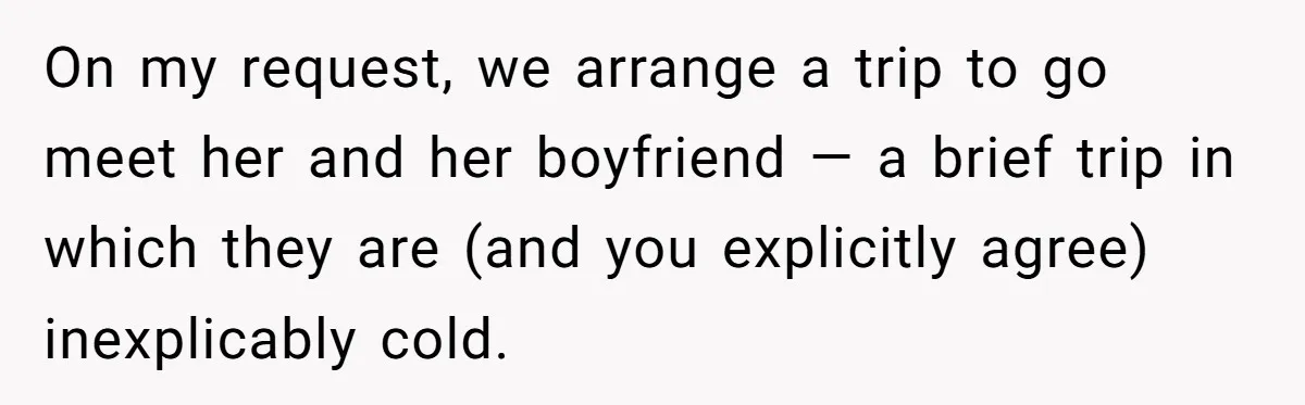 Woman Uninvited From Vacation With Boyfriend And His Friend, Now She Feels Disrespected On my request, we arrange a trip to go meet her and her boyfriend — a brief trip in which they are (and you explicitly agree) inexplicably cold.