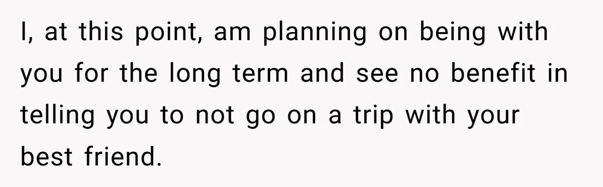 Woman Uninvited From Vacation With Boyfriend And His Friend, Now She Feels Disrespected I, at this point, am planning on being with you for the long term and see no benefit in telling you to not go on a trip with your best...