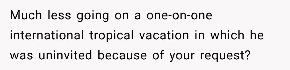 Woman Uninvited From Vacation With Boyfriend And His Friend, Now She Feels Disrespected Much less going on a one-on-one international tropical vacation in which he was uninvited because of your request?