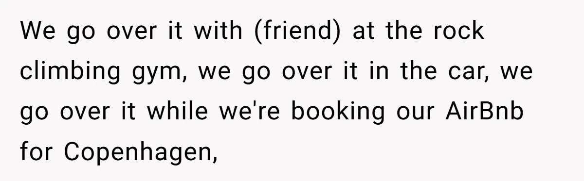 Woman Uninvited From Vacation With Boyfriend And His Friend, Now She Feels Disrespected We go over it with (friend) at the rock climbing gym, we go over it in the car, we go over it while we're booking our AirBnb for Copenhagen,