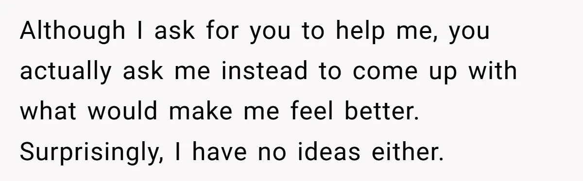 Woman Uninvited From Vacation With Boyfriend And His Friend, Now She Feels Disrespected Although I ask for you to help me, you actually ask me instead to come up with what would make me feel better. Surprisingly, I have no ideas either.