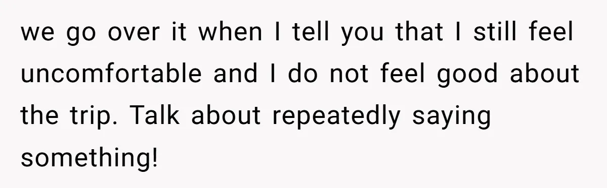 Woman Uninvited From Vacation With Boyfriend And His Friend, Now She Feels Disrespected we go over it when I tell you that I still feel uncomfortable and I do not feel good about the trip. Talk about repeatedly saying something!