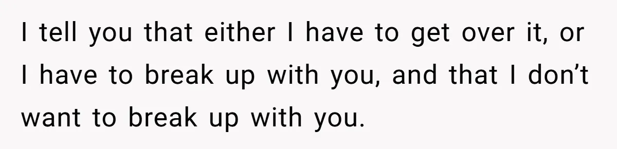 Woman Uninvited From Vacation With Boyfriend And His Friend, Now She Feels Disrespected I tell you that either I have to get over it, or I have to break up with you, and that I don’t want to break up with you.