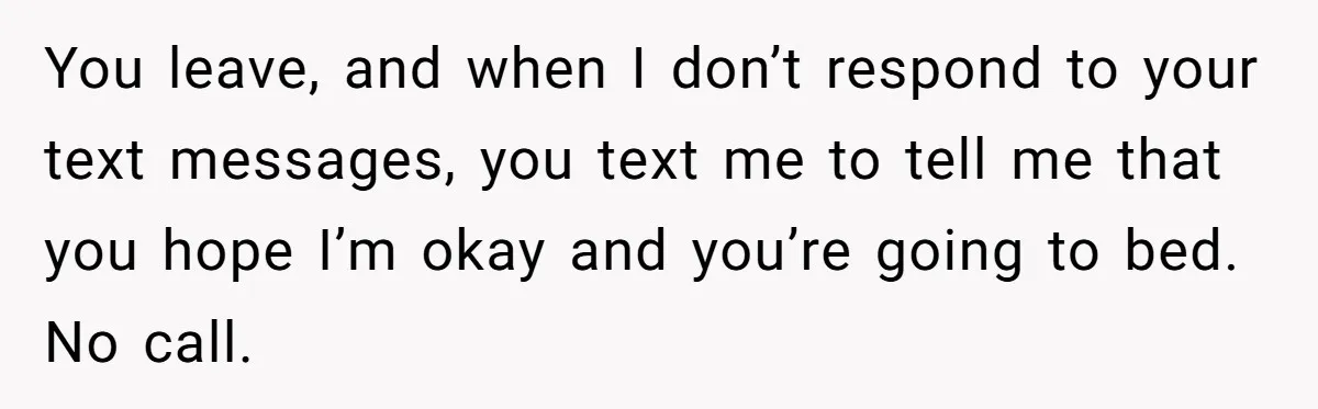 Woman Uninvited From Vacation With Boyfriend And His Friend, Now She Feels Disrespected You leave, and when I don’t respond to your text messages, you text me to tell me that you hope I’m okay and you’re going to bed. No call.