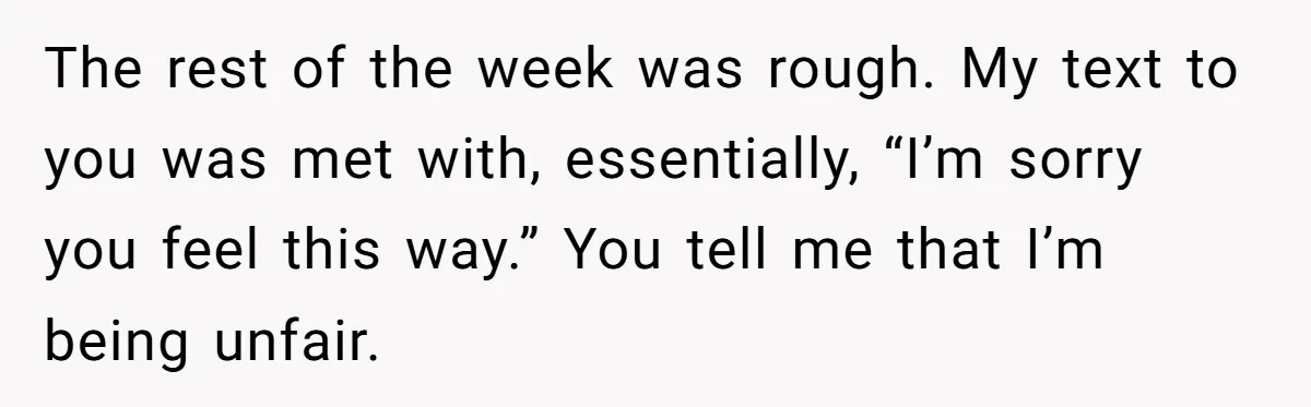 Woman Uninvited From Vacation With Boyfriend And His Friend, Now She Feels Disrespected The rest of the week was rough. My text to you was met with, essentially, “I’m sorry you feel this way.” You tell me that I’m being unfair.