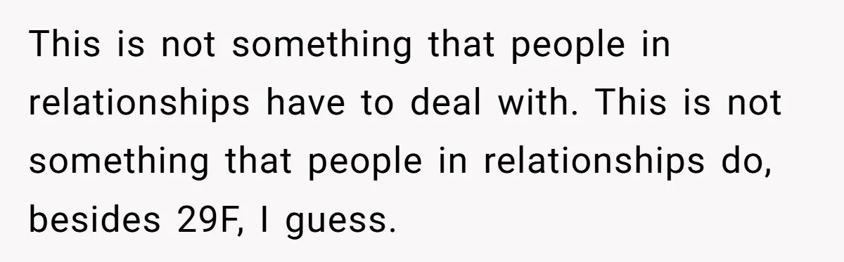 Woman Uninvited From Vacation With Boyfriend And His Friend, Now She Feels Disrespected This is not something that people in relationships have to deal with. This is not something that people in relationships do, besides 29F, I guess.