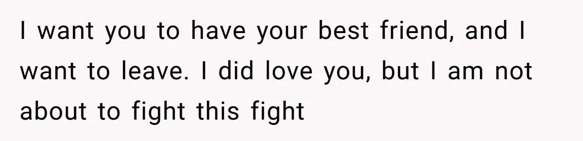 Woman Uninvited From Vacation With Boyfriend And His Friend, Now She Feels Disrespected I want you to have your best friend, and I want to leave. I did love you, but I am not about to fight this fight