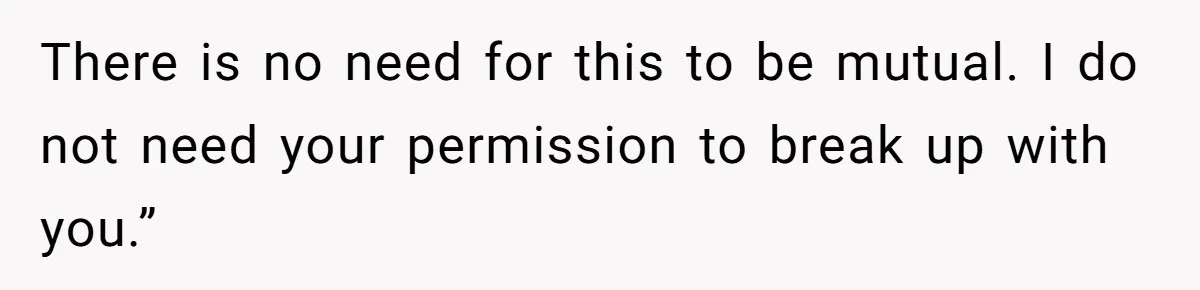 Woman Uninvited From Vacation With Boyfriend And His Friend, Now She Feels Disrespected There is no need for this to be mutual. I do not need your permission to break up with you.”
