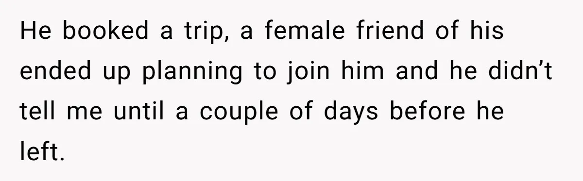 Woman Uninvited From Vacation With Boyfriend And His Friend, Now She Feels Disrespected He booked a trip, a female friend of his ended up planning to join him and he didn’t tell me until a couple of days before he left.