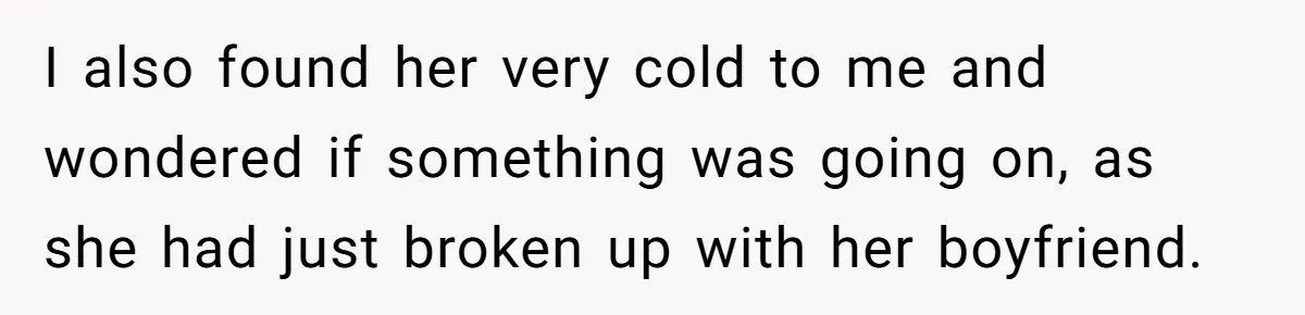 Woman Uninvited From Vacation With Boyfriend And His Friend, Now She Feels Disrespected I also found her very cold to me and wondered if something was going on, as she had just broken up with her boyfriend.