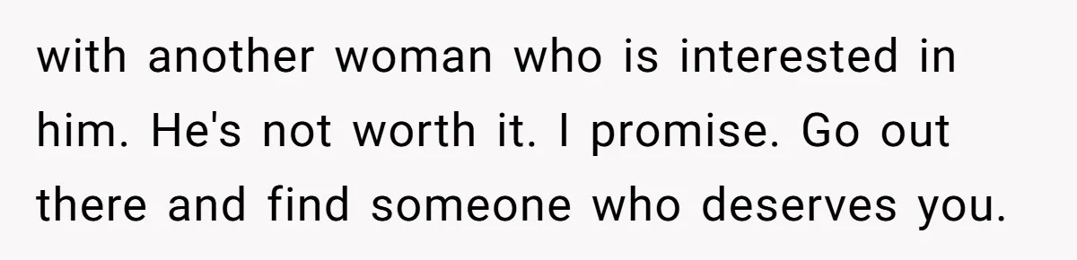 Woman Uninvited From Vacation With Boyfriend And His Friend, Now She Feels Disrespected with another woman who is interested in him. He's not worth it. I promise. Go out there and find someone who deserves you.