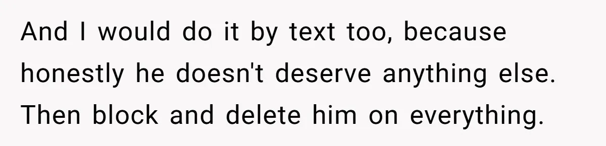 Woman Uninvited From Vacation With Boyfriend And His Friend, Now She Feels Disrespected And I would do it by text too, because honestly he doesn't deserve anything else. Then block and delete him on everything.