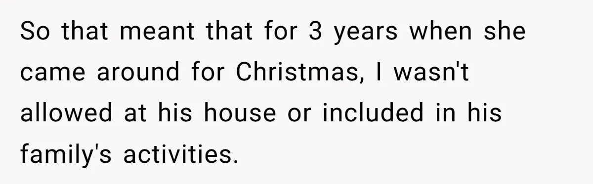 Woman Uninvited From Vacation With Boyfriend And His Friend, Now She Feels Disrespected So that meant that for 3 years when she came around for Christmas, I wasn't allowed at his house or included in his family's activities.