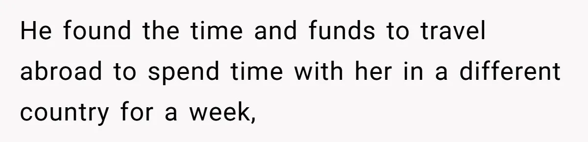 Woman Uninvited From Vacation With Boyfriend And His Friend, Now She Feels Disrespected He found the time and funds to travel abroad to spend time with her in a different country for a week,