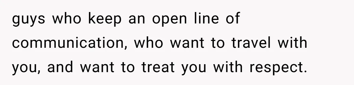 Woman Uninvited From Vacation With Boyfriend And His Friend, Now She Feels Disrespected guys who keep an open line of communication, who want to travel with you, and want to treat you with respect.