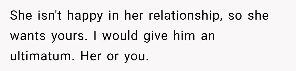 Woman Uninvited From Vacation With Boyfriend And His Friend, Now She Feels Disrespected She isn't happy in her relationship, so she wants yours. I would give him an ultimatum. Her or you.