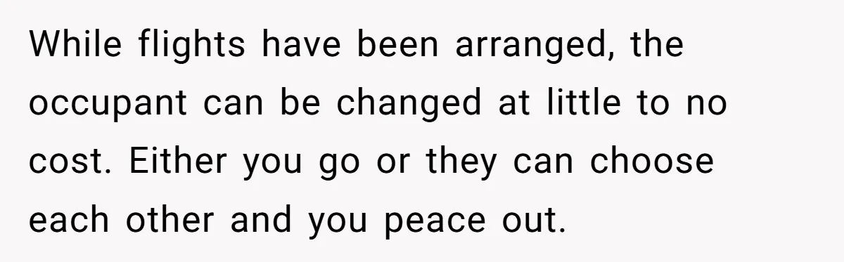 Woman Uninvited From Vacation With Boyfriend And His Friend, Now She Feels Disrespected While flights have been arranged, the occupant can be changed at little to no cost. Either you go or they can choose each other and you peace out.