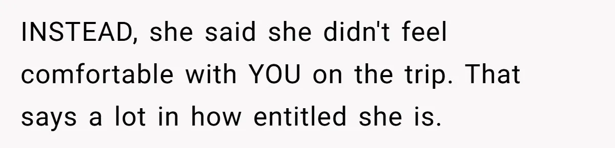 Woman Uninvited From Vacation With Boyfriend And His Friend, Now She Feels Disrespected INSTEAD, she said she didn't feel comfortable with YOU on the trip. That says a lot in how entitled she is.