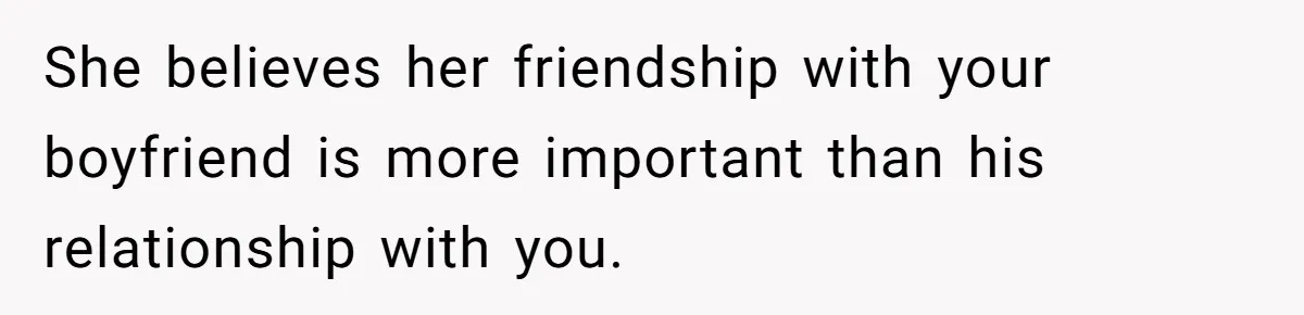 Woman Uninvited From Vacation With Boyfriend And His Friend, Now She Feels Disrespected She believes her friendship with your boyfriend is more important than his relationship with you.
