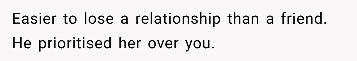 Woman Uninvited From Vacation With Boyfriend And His Friend, Now She Feels Disrespected Easier to lose a relationship than a friend. He prioritised her over you.