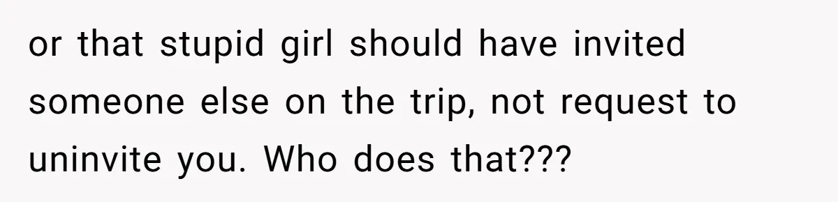 Woman Uninvited From Vacation With Boyfriend And His Friend, Now She Feels Disrespected or that stupid girl should have invited someone else on the trip, not request to uninvite you. Who does that???