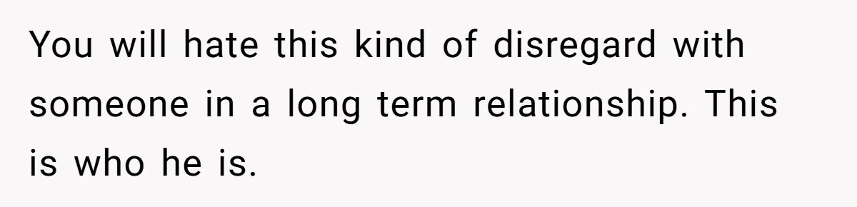 Woman Uninvited From Vacation With Boyfriend And His Friend, Now She Feels Disrespected You will hate this kind of disregard with someone in a long term relationship. This is who he is.