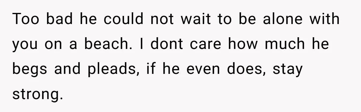Woman Uninvited From Vacation With Boyfriend And His Friend, Now She Feels Disrespected Too bad he could not wait to be alone with you on a beach. I dont care how much he begs and pleads, if he even does, stay strong.