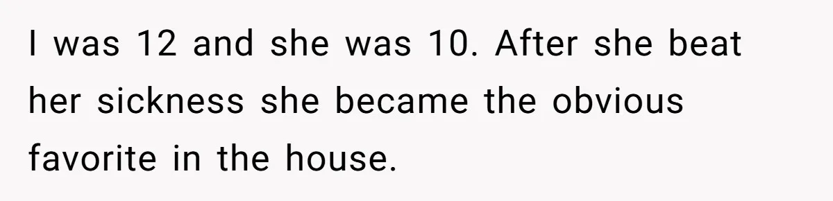 I was 12 and she was 10. After she beat her sickness she became the obvious favorite in the house.