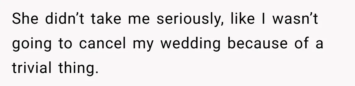 She didn’t take me seriously, like I wasn’t going to cancel my wedding because of a trivial thing.