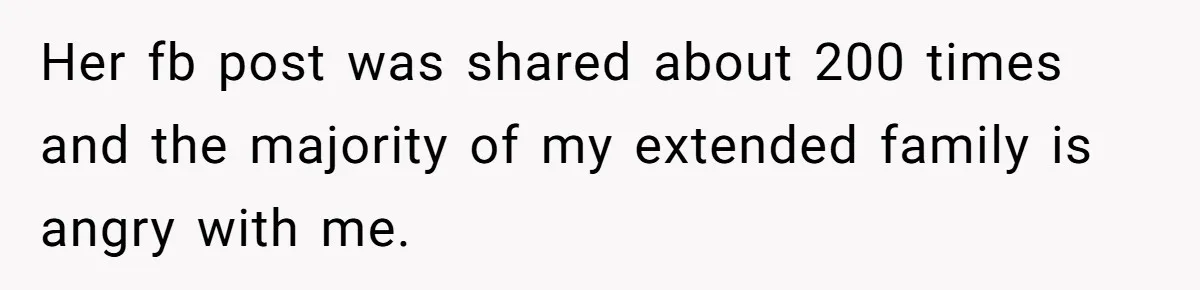 Her fb post was shared about 200 times and the majority of my extended family is angry with me.