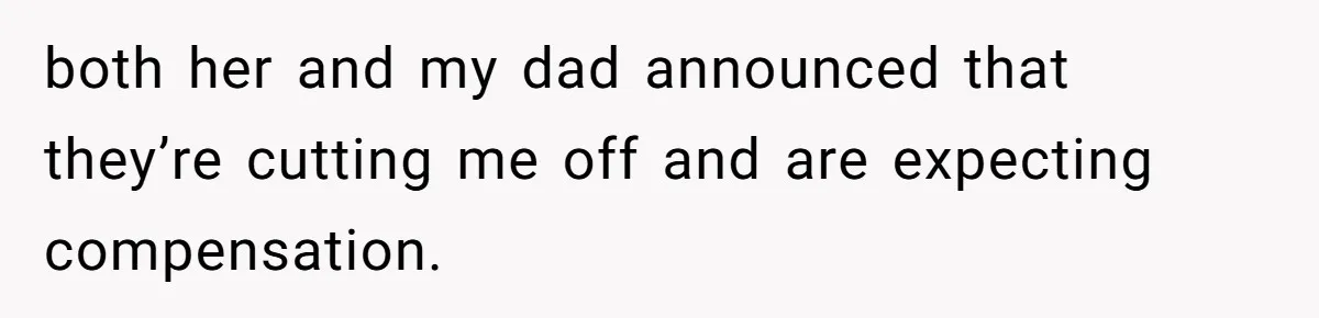 both her and my dad announced that they’re cutting me off and are expecting compensation.