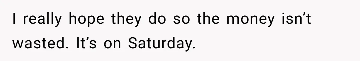 I really hope they do so the money isn’t wasted. It’s on Saturday.