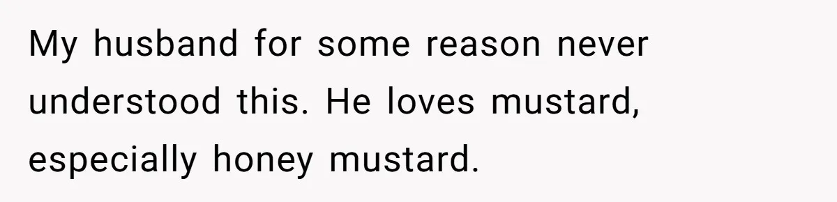 My husband for some reason never understood this. He loves mustard, especially honey mustard.