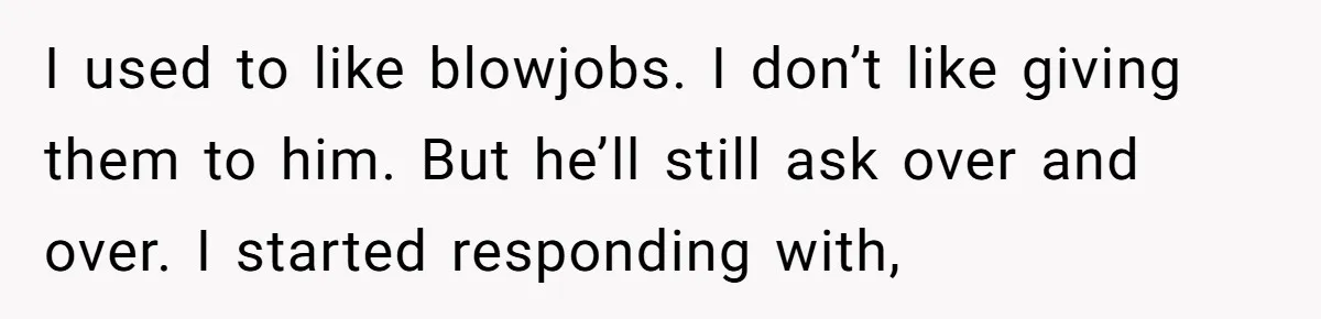 I used to like blowjobs. I don’t like giving them to him. But he’ll still ask over and over. I started responding with,