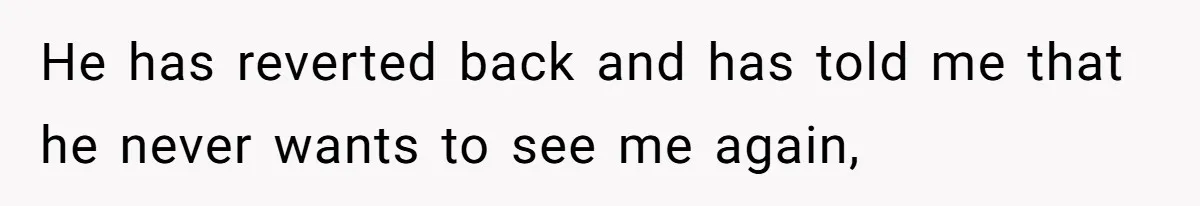 He has reverted back and has told me that he never wants to see me again,