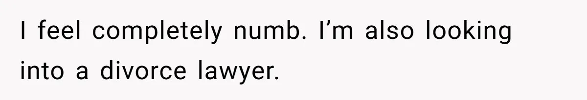 I feel completely numb. I’m also looking into a divorce lawyer.