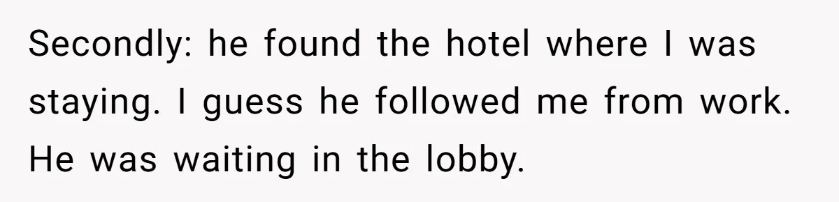 Secondly: he found the hotel where I was staying. I guess he followed me from work. He was waiting in the lobby.