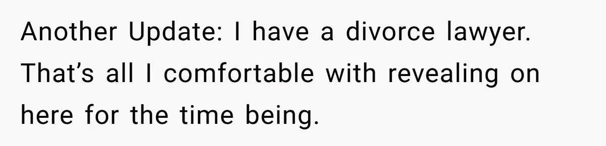 Another Update: I have a divorce lawyer. That’s all I comfortable with revealing on here for the time being.