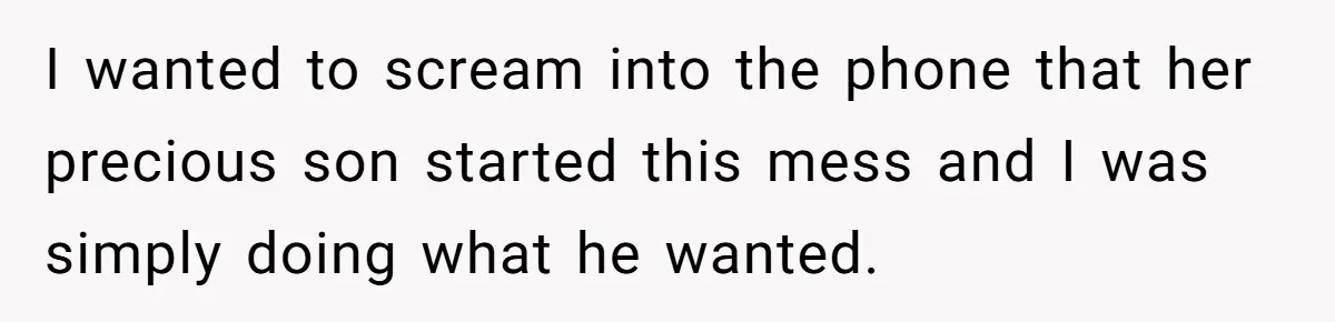 I wanted to scream into the phone that her precious son started this mess and I was simply doing what he wanted.