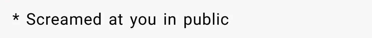 * Screamed at you in public