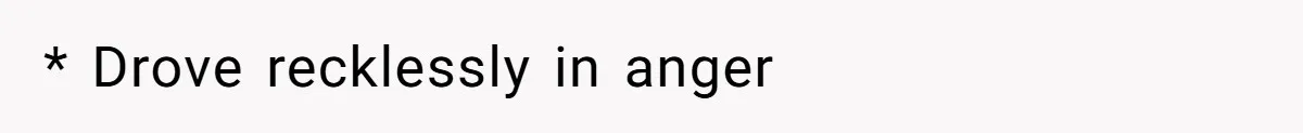 * Drove recklessly in anger