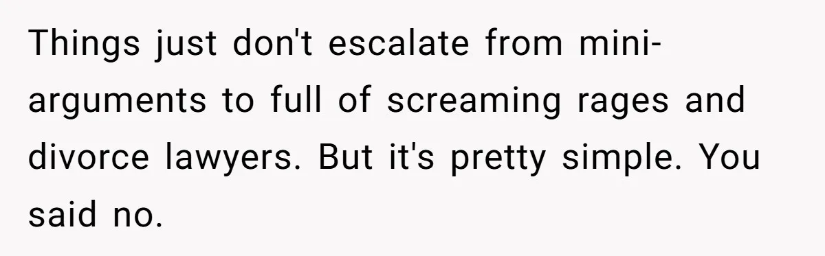 Things just don't escalate from mini-arguments to full of screaming rages and divorce lawyers. But it's pretty simple. You said no.