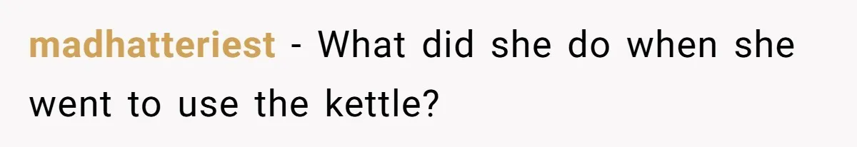 madhatteriest − What did she do when she went to use the kettle?