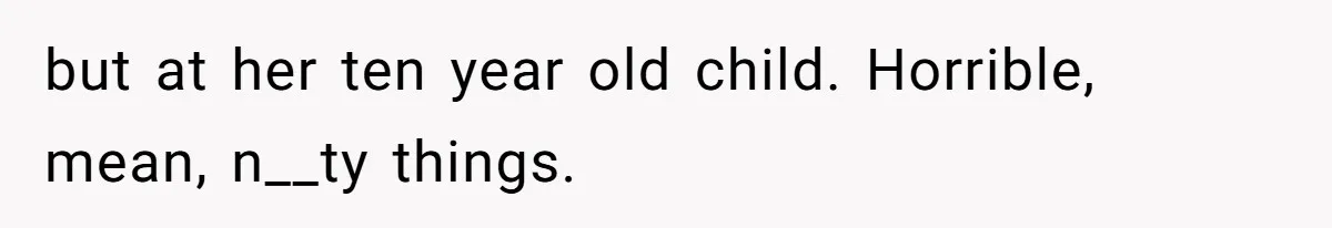 but at her ten year old child. Horrible, mean, n__ty things.