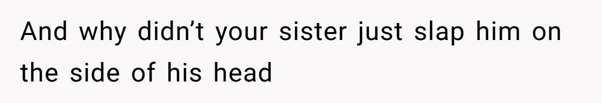 And why didn’t your sister just slap him on the side of his head