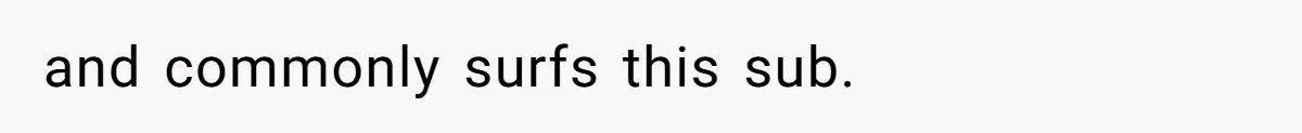 and commonly surfs this sub.