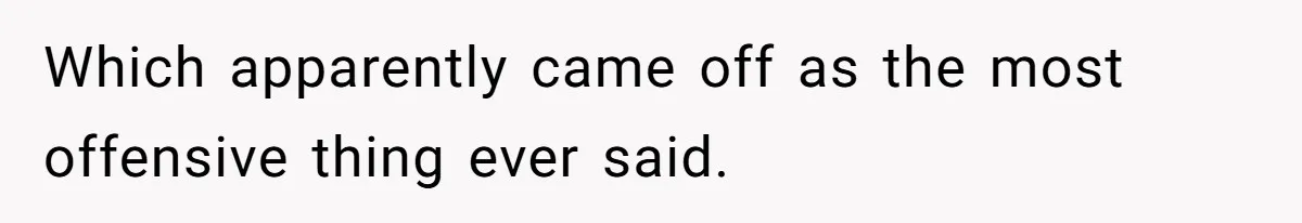 Which apparently came off as the most offensive thing ever said.