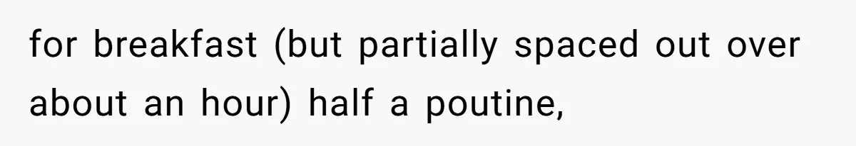 for breakfast (but partially spaced out over about an hour) half a poutine,