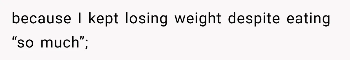 because I kept losing weight despite eating “so much”;