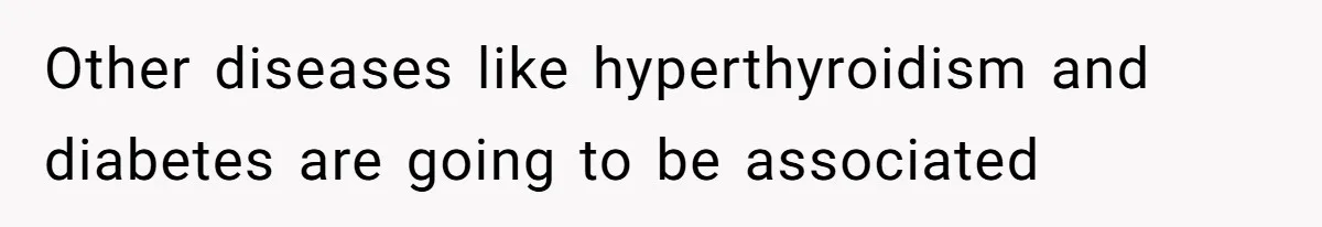 Other diseases like hyperthyroidism and diabetes are going to be associated